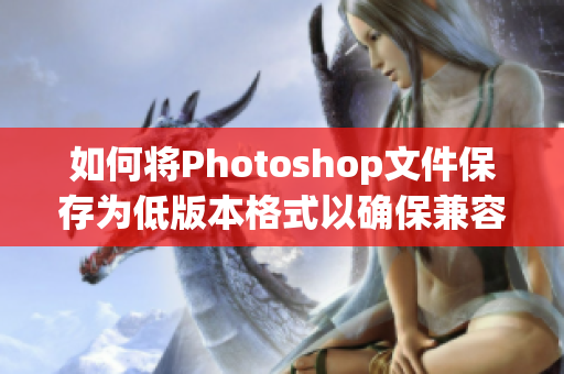 如何将Photoshop文件保存为低版本格式以确保兼容性