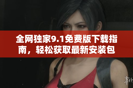 全网独家9.1免费版下载指南，轻松获取最新安装包