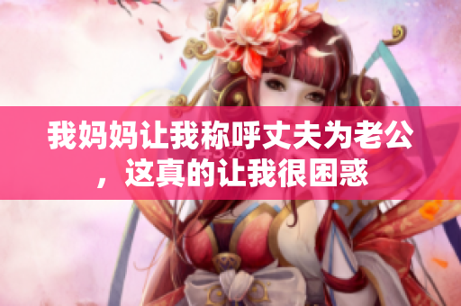 我妈妈让我称呼丈夫为老公，这真的让我很困惑