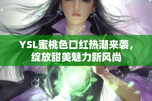 YSL蜜桃色口红热潮来袭，绽放甜美魅力新风尚