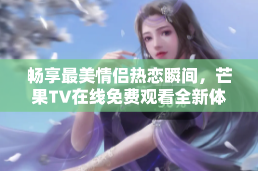 畅享最美情侣热恋瞬间，芒果TV在线免费观看全新体验