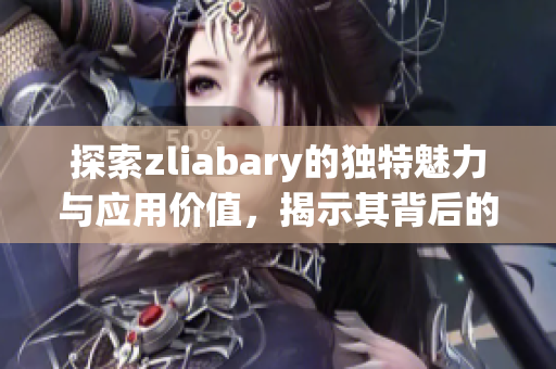 探索zliabary的独特魅力与应用价值，揭示其背后的故事
