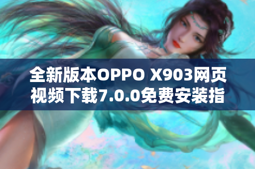 全新版本OPPO X903网页视频下载7.0.0免费安装指南