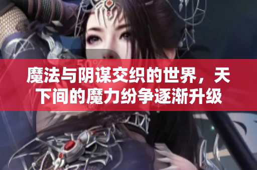 魔法与阴谋交织的世界，天下间的魔力纷争逐渐升级