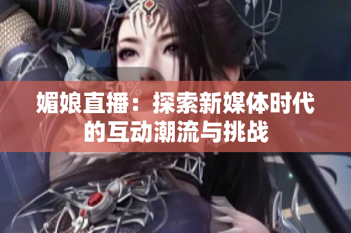媚娘直播：探索新媒体时代的互动潮流与挑战