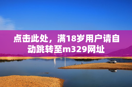点击此处，满18岁用户请自动跳转至m329网址