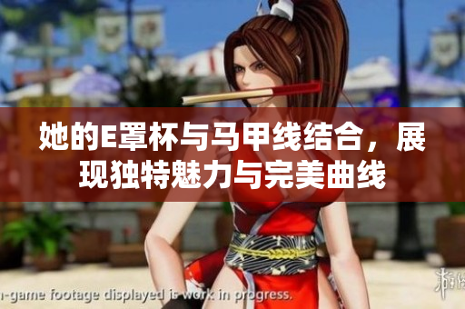 她的E罩杯与马甲线结合，展现独特魅力与完美曲线