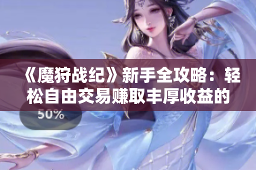 《魔狩战纪》新手全攻略：轻松自由交易赚取丰厚收益的传奇手游指南