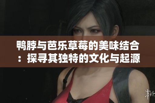 鸭脖与芭乐草莓的美味结合：探寻其独特的文化与起源