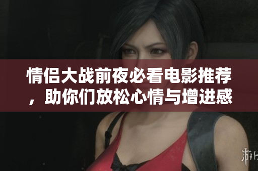 情侣大战前夜必看电影推荐，助你们放松心情与增进感情