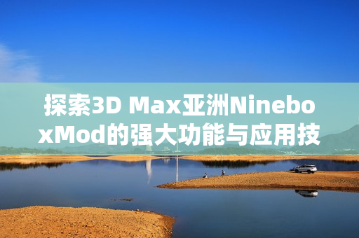 探索3D Max亚洲NineboxMod的强大功能与应用技巧