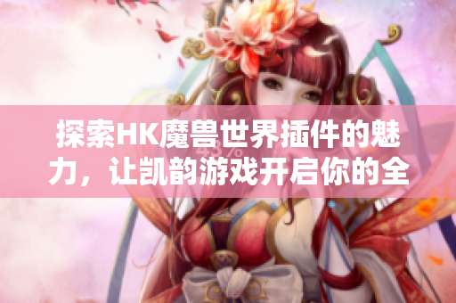探索HK魔兽世界插件的魅力，让凯韵游戏开启你的全新体验