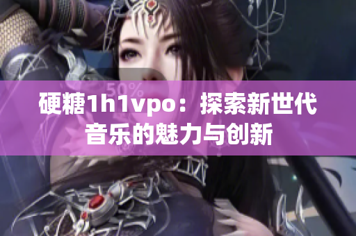 硬糖1h1vpo：探索新世代音乐的魅力与创新