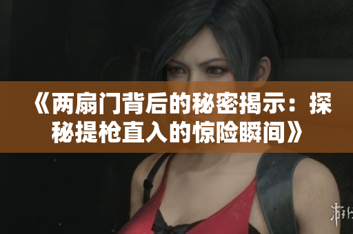 《两扇门背后的秘密揭示：探秘提枪直入的惊险瞬间》
