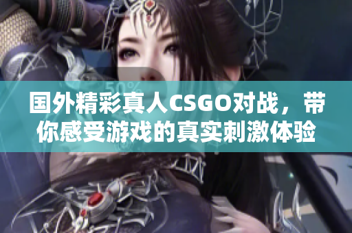 国外精彩真人CSGO对战，带你感受游戏的真实刺激体验