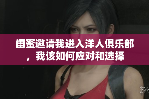 闺蜜邀请我进入洋人俱乐部，我该如何应对和选择