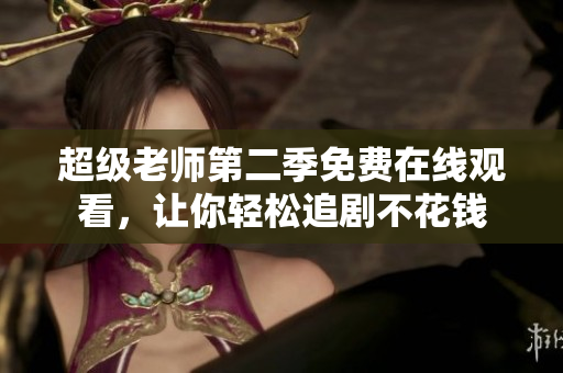 超级老师第二季免费在线观看，让你轻松追剧不花钱