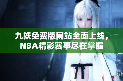 九妖免费版网站全面上线，NBA精彩赛事尽在掌握