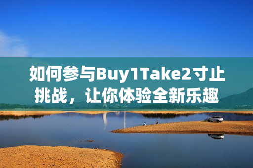 如何参与Buy1Take2寸止挑战，让你体验全新乐趣