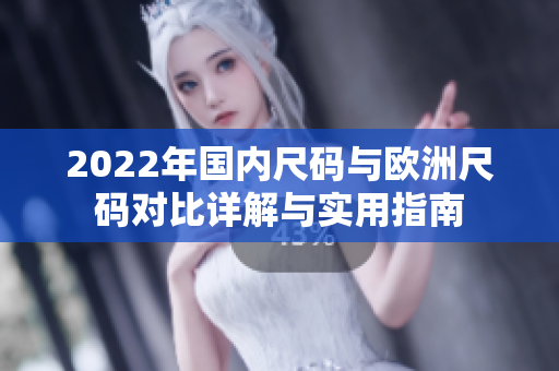 2022年国内尺码与欧洲尺码对比详解与实用指南