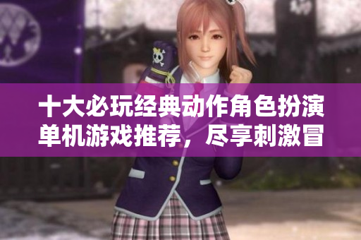 十大必玩经典动作角色扮演单机游戏推荐，尽享刺激冒险体验