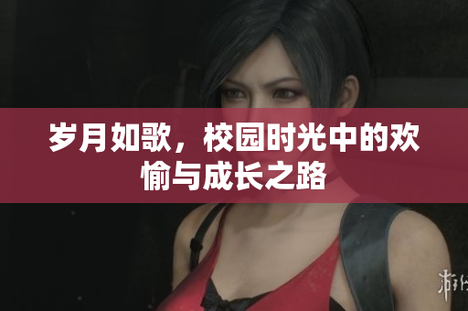 岁月如歌，校园时光中的欢愉与成长之路