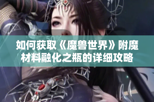 如何获取《魔兽世界》附魔材料融化之瓶的详细攻略