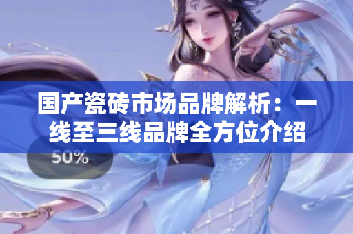 国产瓷砖市场品牌解析：一线至三线品牌全方位介绍