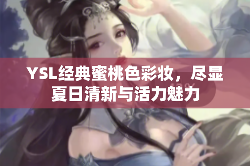 YSL经典蜜桃色彩妆，尽显夏日清新与活力魅力