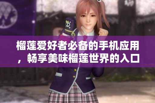 榴莲爱好者必备的手机应用，畅享美味榴莲世界的入口上线