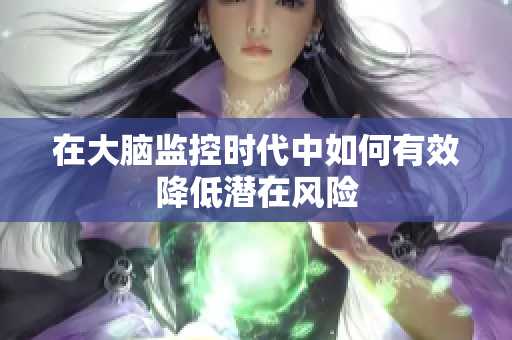 在大脑监控时代中如何有效降低潜在风险
