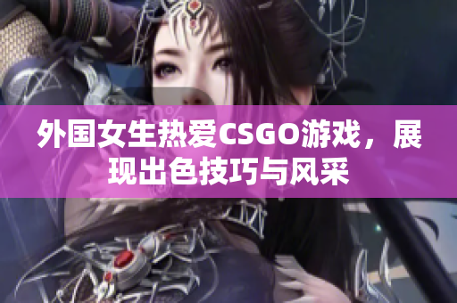 外国女生热爱CSGO游戏，展现出色技巧与风采