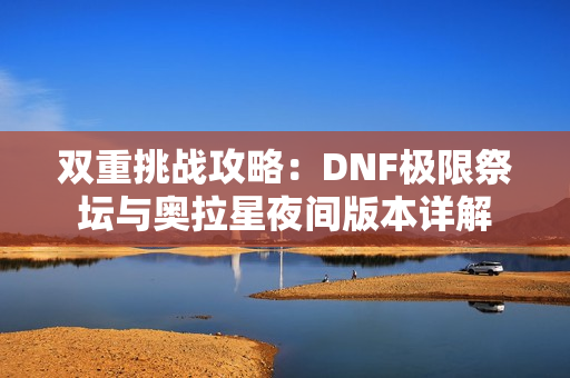 双重挑战攻略：DNF极限祭坛与奥拉星夜间版本详解
