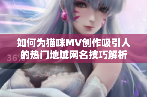 如何为猫咪MV创作吸引人的热门地域网名技巧解析