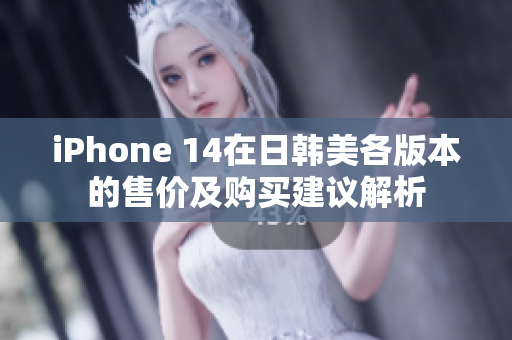 iPhone 14在日韩美各版本的售价及购买建议解析