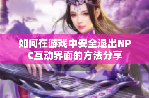 如何在游戏中安全退出NPC互动界面的方法分享