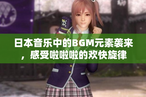 日本音乐中的BGM元素袭来，感受啦啦啦的欢快旋律