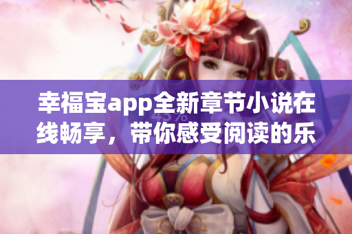 幸福宝app全新章节小说在线畅享，带你感受阅读的乐趣