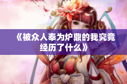 《被众人奉为炉鼎的我究竟经历了什么》