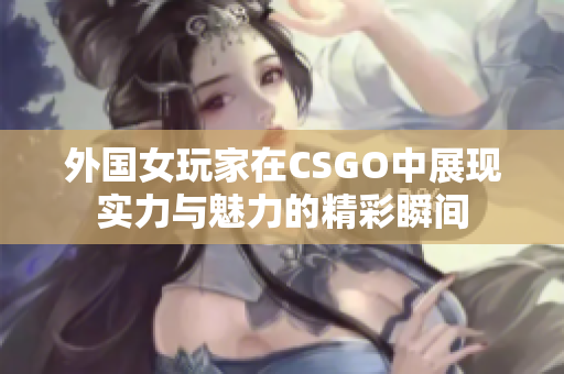 外国女玩家在CSGO中展现实力与魅力的精彩瞬间