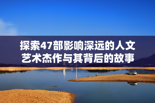 探索47部影响深远的人文艺术杰作与其背后的故事