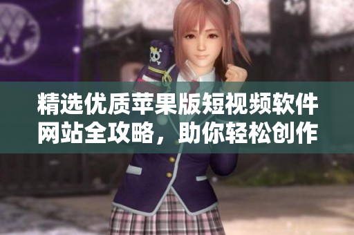 精选优质苹果版短视频软件网站全攻略，助你轻松创作精彩内容