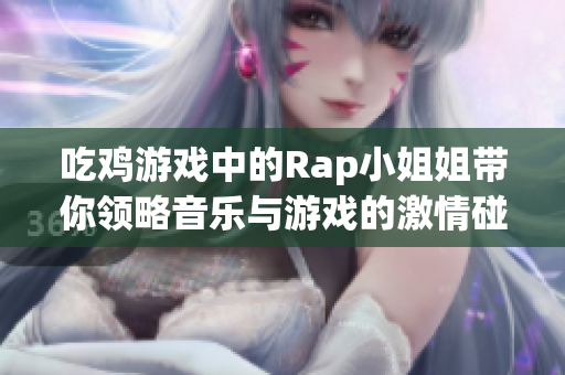 吃鸡游戏中的Rap小姐姐带你领略音乐与游戏的激情碰撞
