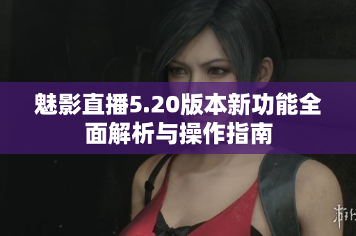 魅影直播5.20版本新功能全面解析与操作指南