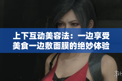 上下互动美容法：一边享受美食一边敷面膜的绝妙体验