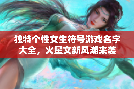 独特个性女生符号游戏名字大全，火星文新风潮来袭