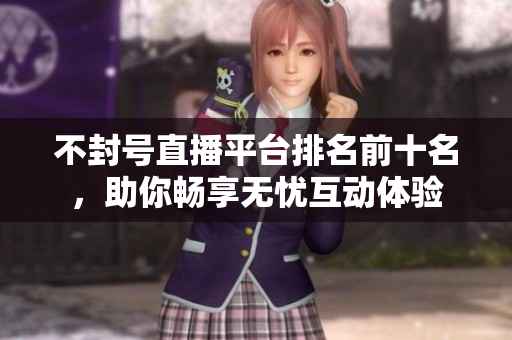 不封号直播平台排名前十名，助你畅享无忧互动体验