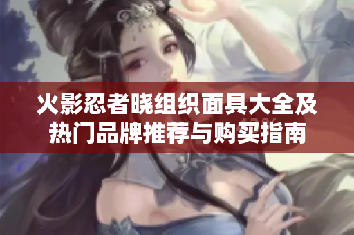 火影忍者晓组织面具大全及热门品牌推荐与购买指南