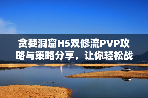 贪婪洞窟H5双修流PVP攻略与策略分享，让你轻松战胜对手