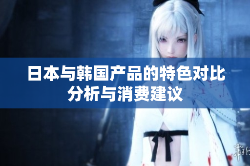 日本与韩国产品的特色对比分析与消费建议
